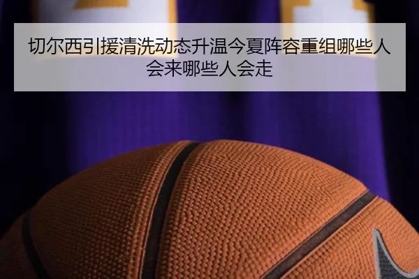 切尔西引援清洗动态升温今夏阵容重组哪些人会来哪些人会走（ogzhenren）