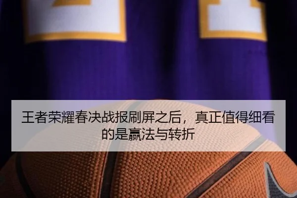 王者荣耀春决战报刷屏之后，真正值得细看的是赢法与转折 - ogzhenren